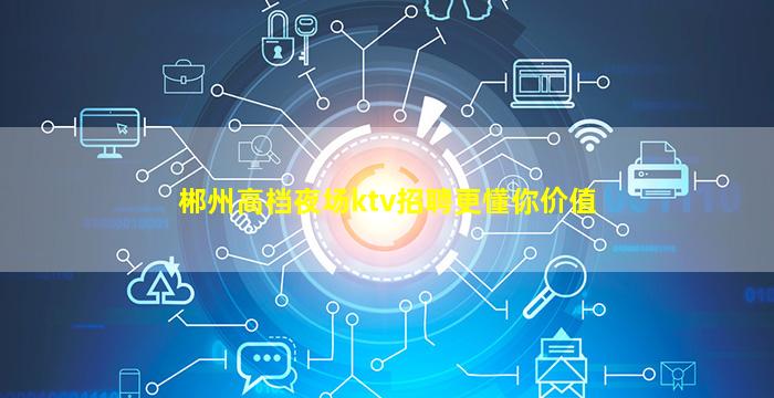 郴州高档夜场ktv招聘更懂你价值
